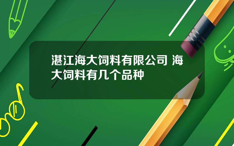 湛江海大饲料有限公司 海大饲料有几个品种